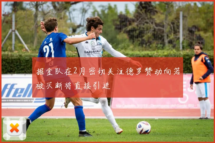 掘金队在2月密切关注德罗赞动向若被买断将直接引进